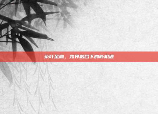 茶叶金融，跨界融合下的新机遇