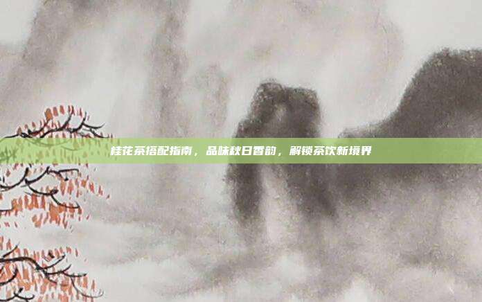 桂花茶搭配指南，品味秋日香韵，解锁茶饮新境界