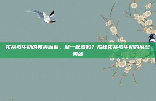 花茶与牛奶的完美邂逅，能一起煮吗？揭秘花茶与牛奶的搭配奥秘