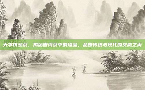 天字饼熟茶，揭秘普洱茶中的珍品，品味传统与现代的交融之美