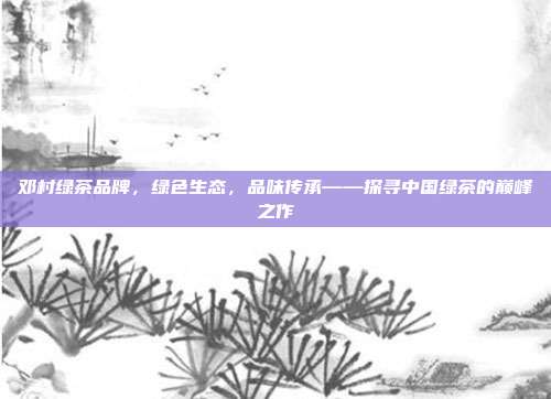 邓村绿茶品牌，绿色生态，品味传承——探寻中国绿茶的巅峰之作