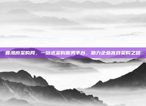 普洱府采购网，一站式采购服务平台，助力企业高效采购之路