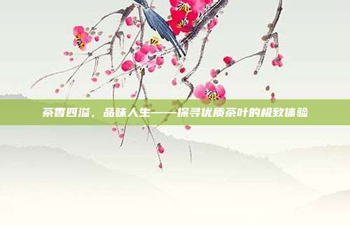 茶香四溢，品味人生——探寻优质茶叶的极致体验