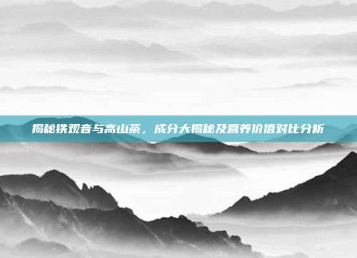 揭秘铁观音与高山茶，成分大揭秘及营养价值对比分析