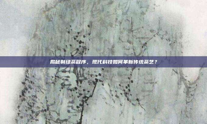 揭秘制绿茶程序，现代科技如何革新传统茶艺？