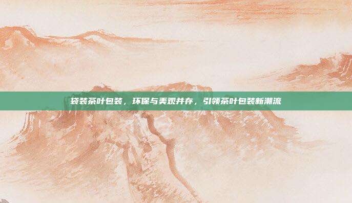 袋装茶叶包装，环保与美观并存，引领茶叶包装新潮流