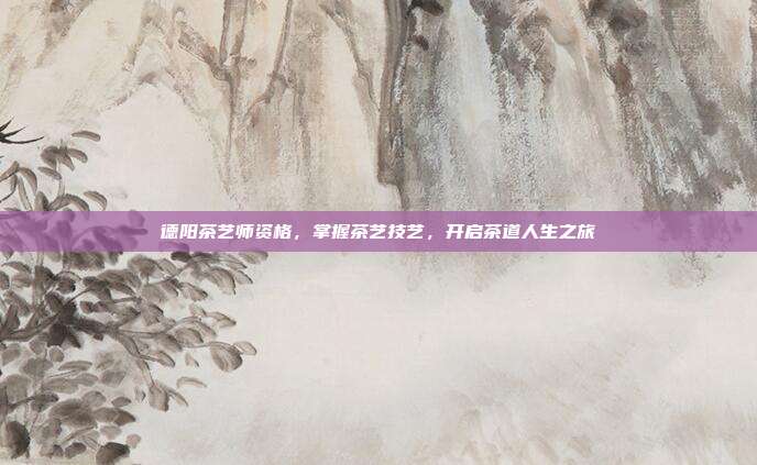 德阳茶艺师资格，掌握茶艺技艺，开启茶道人生之旅