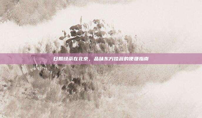 日照绿茶在北京，品味东方佳茗的便捷指南