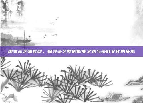 国家茶艺师官网，探寻茶艺师的职业之路与茶叶文化的传承