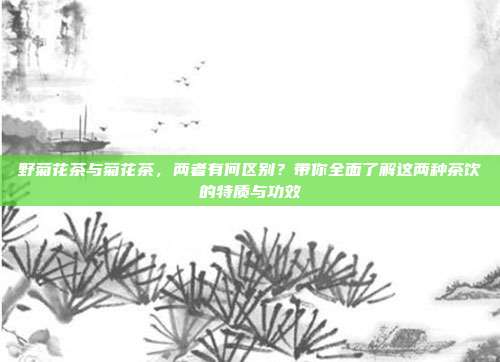 野菊花茶与菊花茶，两者有何区别？带你全面了解这两种茶饮的特质与功效