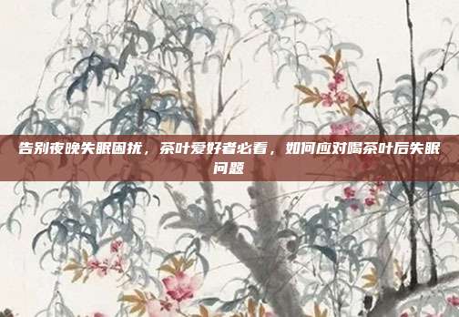 告别夜晚失眠困扰，茶叶爱好者必看，如何应对喝茶叶后失眠问题