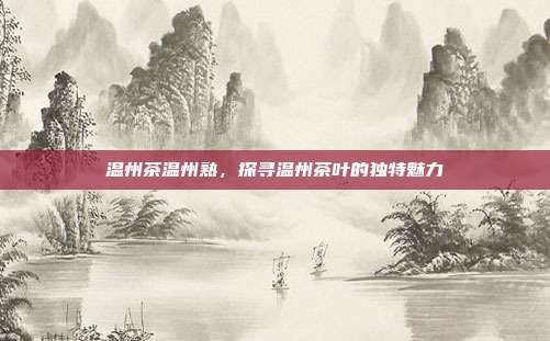 温州茶温州熟，探寻温州茶叶的独特魅力