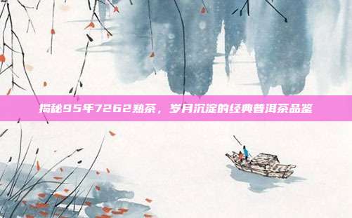 揭秘95年7262熟茶，岁月沉淀的经典普洱茶品鉴