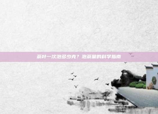 茶叶一次泡多少克？泡茶量的科学指南