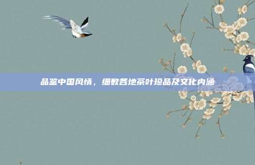 品鉴中国风情，细数各地茶叶珍品及文化内涵