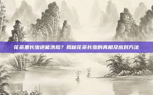 花茶里长虫还能洗脸？揭秘花茶长虫的真相及应对方法