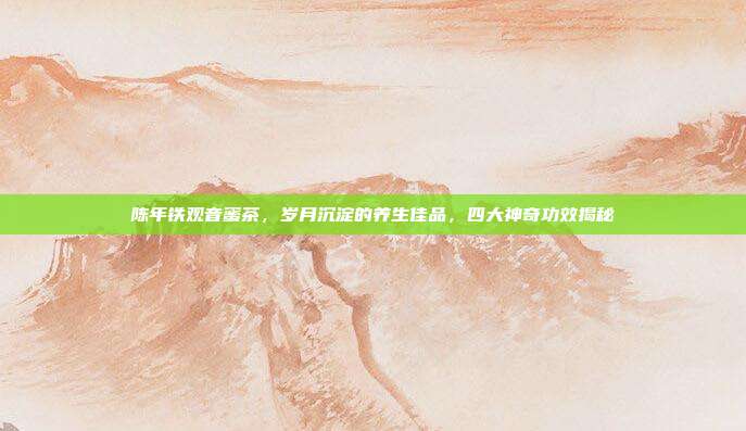 陈年铁观音蜜茶，岁月沉淀的养生佳品，四大神奇功效揭秘