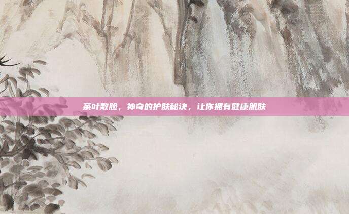茶叶敷脸，神奇的护肤秘诀，让你拥有健康肌肤