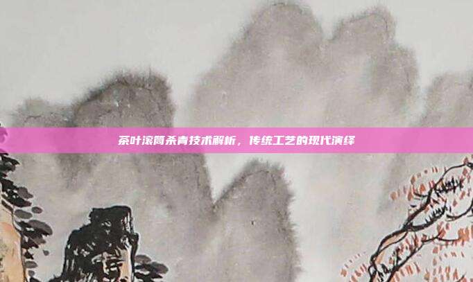 茶叶滚筒杀青技术解析，传统工艺的现代演绎