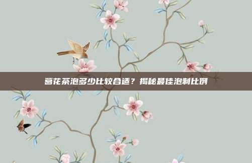 葛花茶泡多少比较合适？揭秘最佳泡制比例