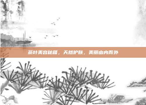 茶叶美容秘籍，天然护肤，美丽由内而外