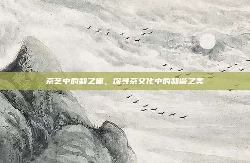 茶艺中的和之道，探寻茶文化中的和谐之美