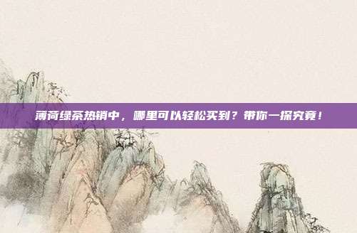 薄荷绿茶热销中，哪里可以轻松买到？带你一探究竟！