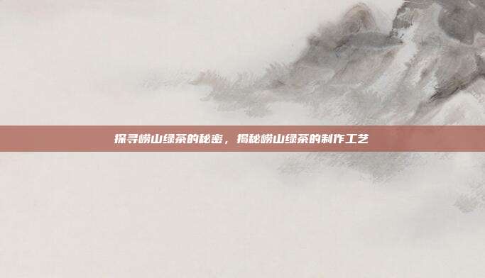 探寻崂山绿茶的秘密，揭秘崂山绿茶的制作工艺