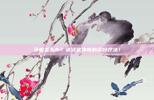牙疼怎么办？试试这神奇的茶叶疗法！