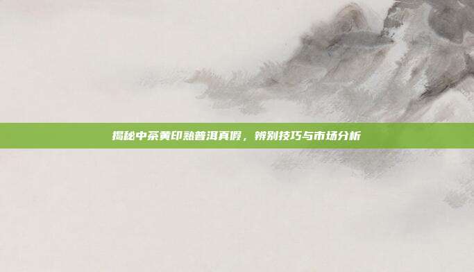 揭秘中茶黄印熟普洱真假，辨别技巧与市场分析