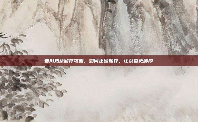 普洱熟茶储存攻略，如何正确储存，让茶香更醇厚
