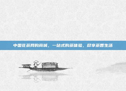 中国花茶网购商城，一站式购茶体验，尽享茶香生活