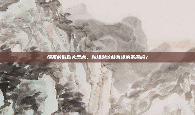 绿茶的别称大盘点，你知道这些有趣的茶名吗？