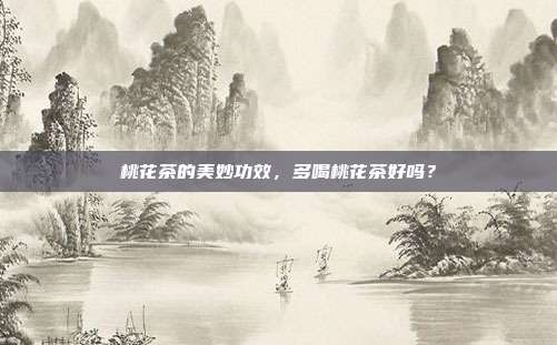 桃花茶的美妙功效，多喝桃花茶好吗？