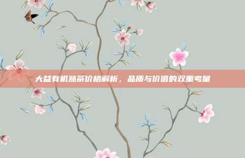 大益有机熟茶价格解析，品质与价值的双重考量