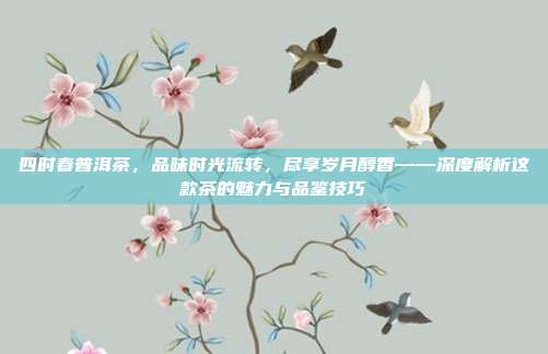 四时春普洱茶，品味时光流转，尽享岁月醇香——深度解析这款茶的魅力与品鉴技巧