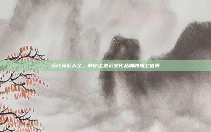 茶叶商标大全，带你走进茶文化品牌的瑰宝世界