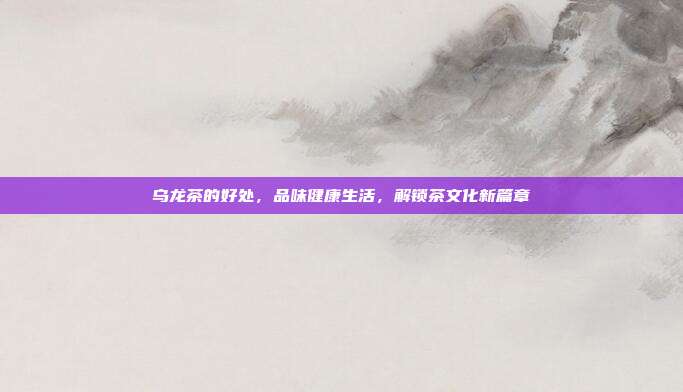 乌龙茶的好处，品味健康生活，解锁茶文化新篇章