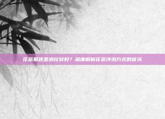花茶煮还是泡比较好？深度解析花茶冲泡方式的优劣