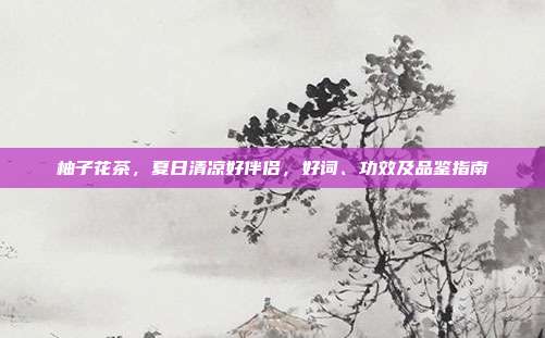 柚子花茶，夏日清凉好伴侣，好词、功效及品鉴指南