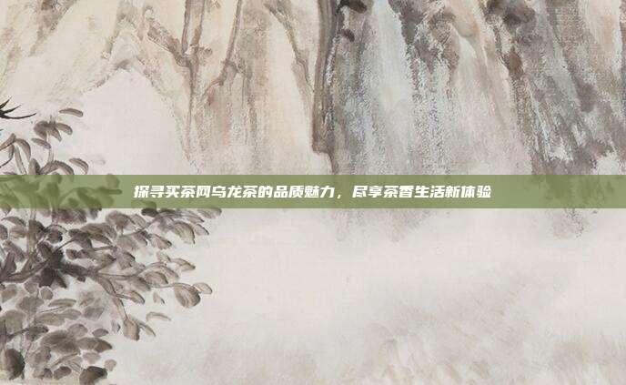 探寻买茶网乌龙茶的品质魅力，尽享茶香生活新体验