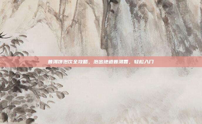 普洱饼泡饮全攻略，泡出地道普洱香，轻松入门