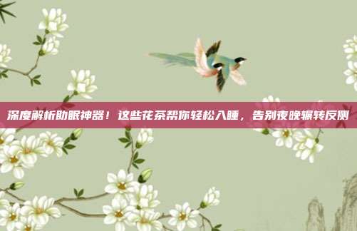 深度解析助眠神器！这些花茶帮你轻松入睡，告别夜晚辗转反侧