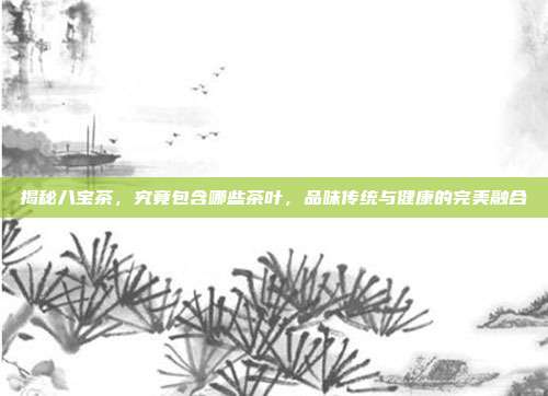揭秘八宝茶，究竟包含哪些茶叶，品味传统与健康的完美融合