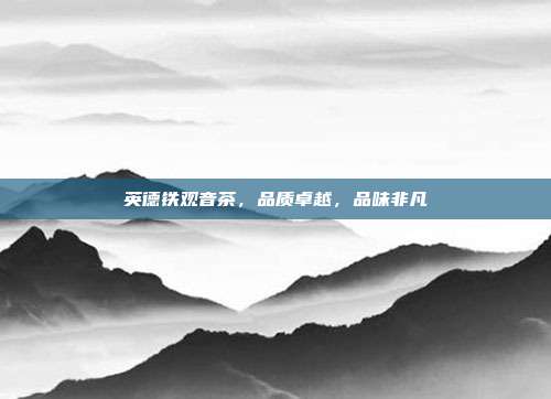 英德铁观音茶，品质卓越，品味非凡