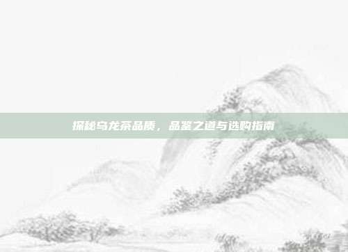 探秘乌龙茶品质，品鉴之道与选购指南
