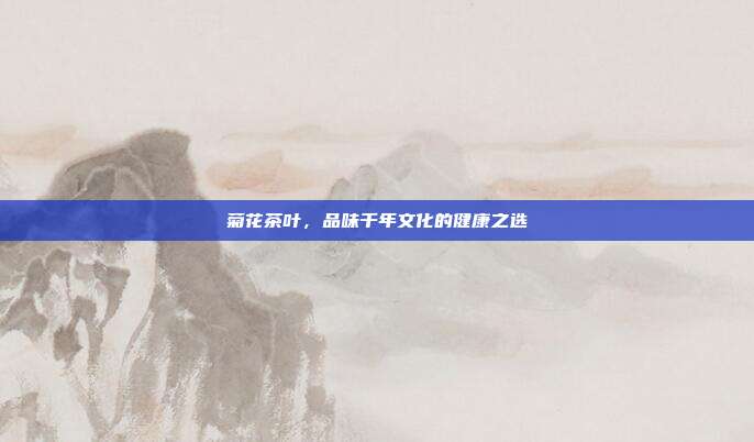 菊花茶叶，品味千年文化的健康之选