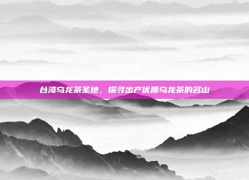 台湾乌龙茶圣地，探寻出产优质乌龙茶的名山