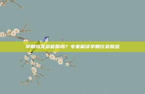 孕期乌龙茶能喝吗？专家解读孕期饮茶禁忌