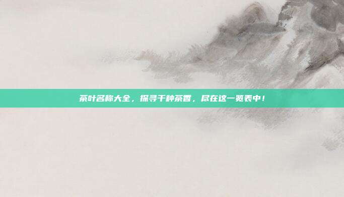 茶叶名称大全，探寻千种茶香，尽在这一览表中！